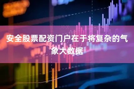 安全股票配资门户在于将复杂的气象大数据