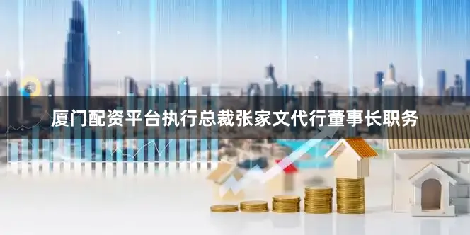 厦门配资平台执行总裁张家文代行董事长职务