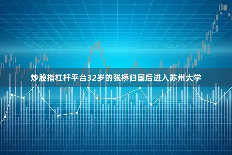 炒股指杠杆平台32岁的张桥归国后进入苏州大学