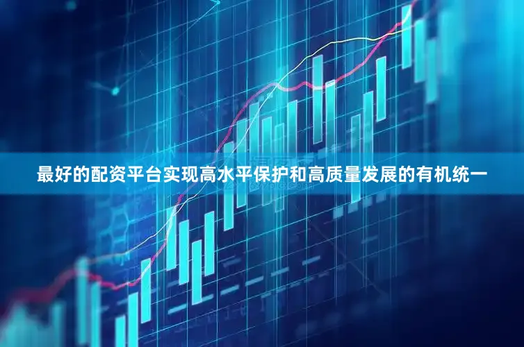 最好的配资平台实现高水平保护和高质量发展的有机统一