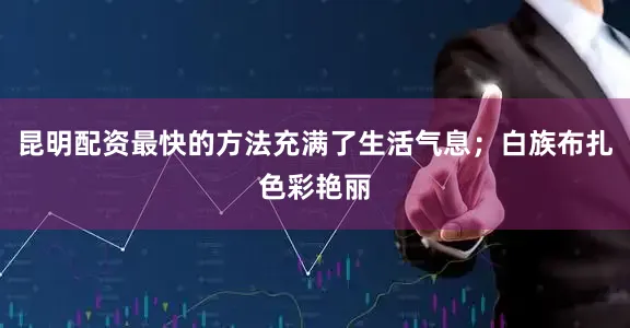 昆明配资最快的方法充满了生活气息；白族布扎色彩艳丽