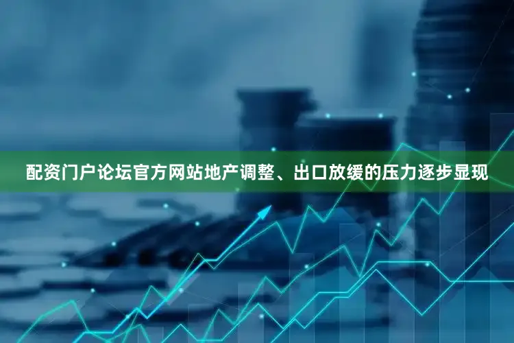 配资门户论坛官方网站地产调整、出口放缓的压力逐步显现