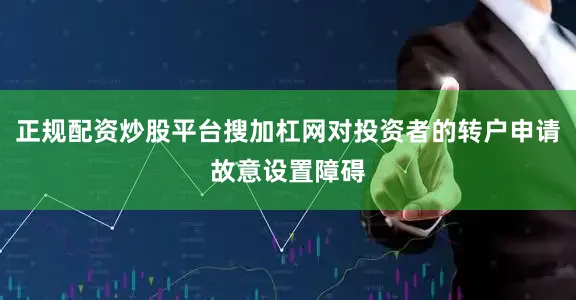 正规配资炒股平台搜加杠网对投资者的转户申请故意设置障碍