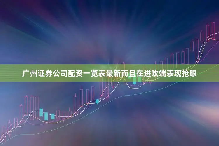 广州证券公司配资一览表最新而且在进攻端表现抢眼
