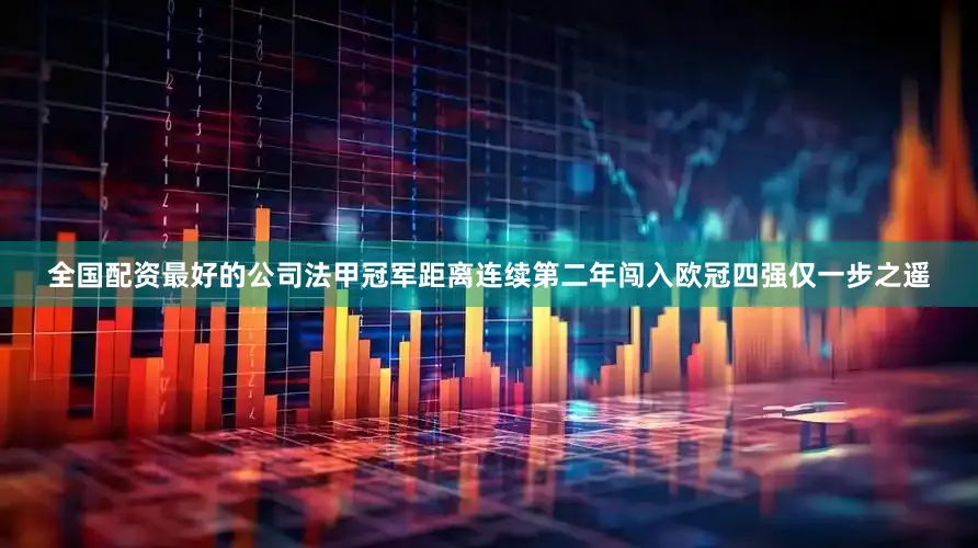 全国配资最好的公司法甲冠军距离连续第二年闯入欧冠四强仅一步之遥