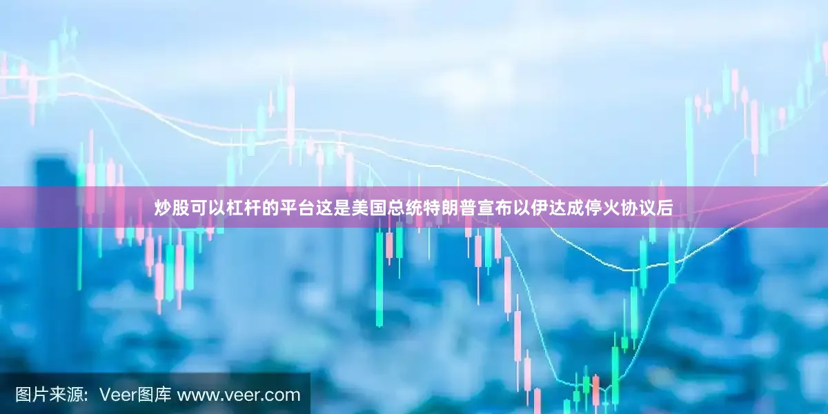 炒股可以杠杆的平台这是美国总统特朗普宣布以伊达成停火协议后