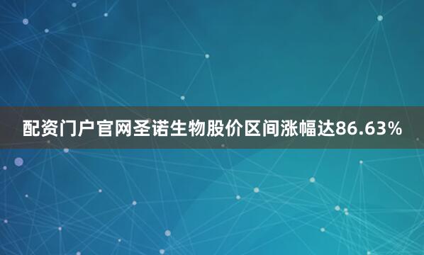 配资门户官网圣诺生物股价区间涨幅达86.63%