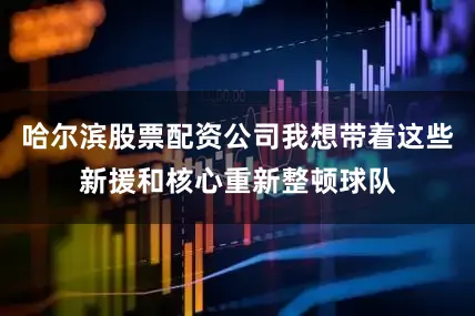 哈尔滨股票配资公司我想带着这些新援和核心重新整顿球队