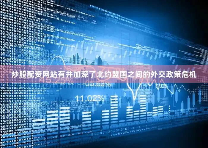 炒股配资网站有并加深了北约盟国之间的外交政策危机