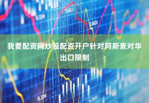 我要配资网炒股配资开户针对阿斯麦对华出口限制