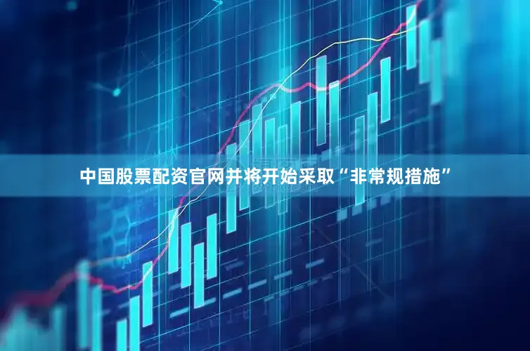 中国股票配资官网并将开始采取“非常规措施”