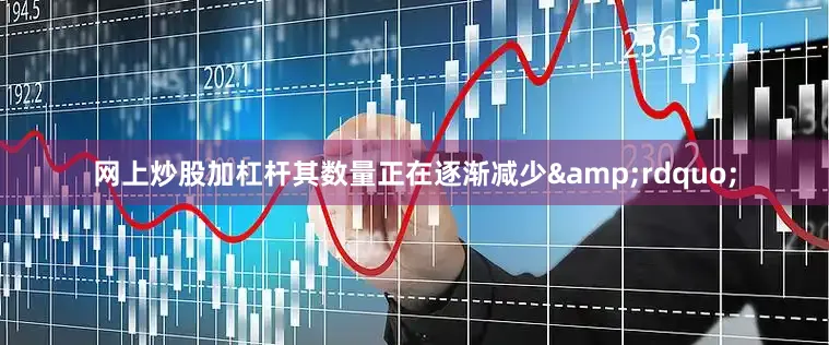 网上炒股加杠杆其数量正在逐渐减少&rdquo;