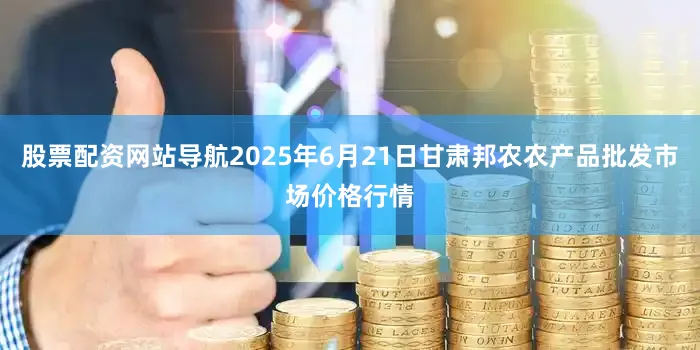 股票配资网站导航2025年6月21日甘肃邦农农产品批发市场价格行情