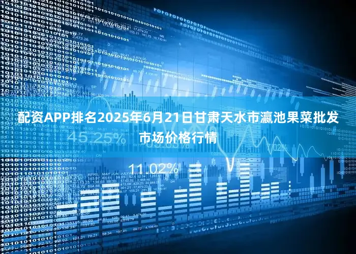 配资APP排名2025年6月21日甘肃天水市瀛池果菜批发市场价格行情