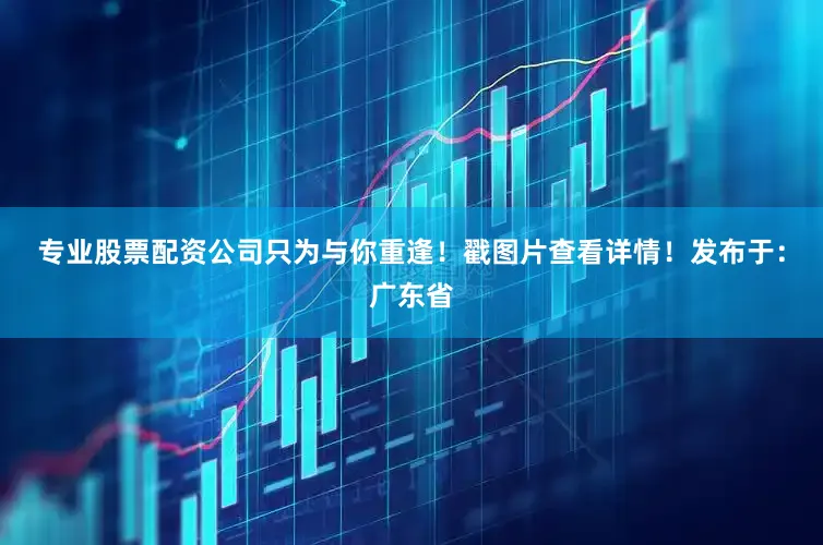 专业股票配资公司只为与你重逢！戳图片查看详情！发布于：广东省