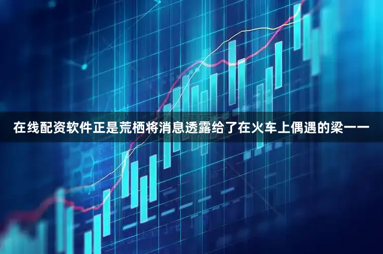 在线配资软件正是荒栖将消息透露给了在火车上偶遇的梁一一