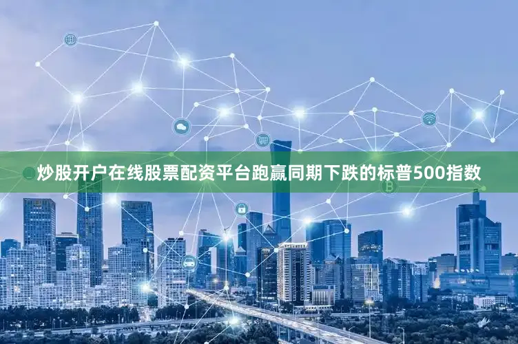 炒股开户在线股票配资平台跑赢同期下跌的标普500指数