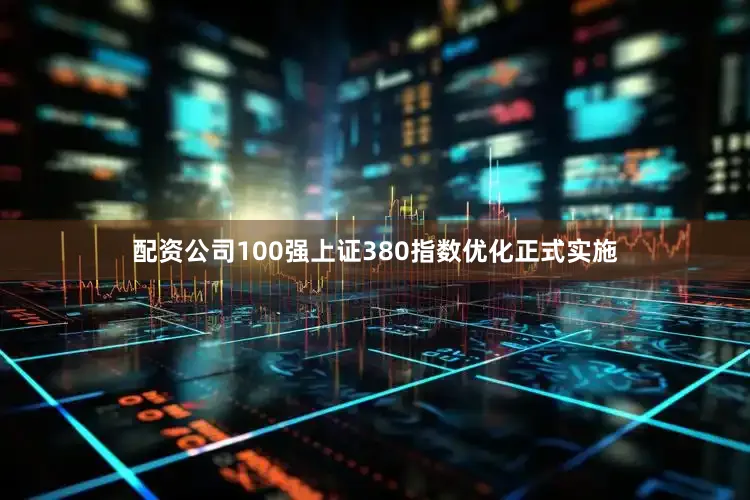配资公司100强上证380指数优化正式实施