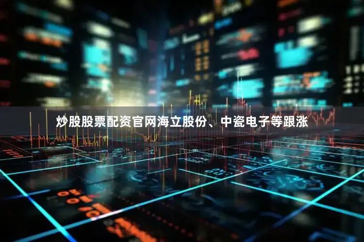 炒股股票配资官网海立股份、中瓷电子等跟涨