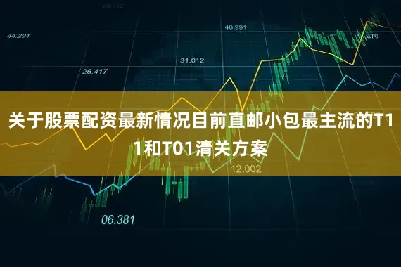 关于股票配资最新情况目前直邮小包最主流的T11和T01清关方案
