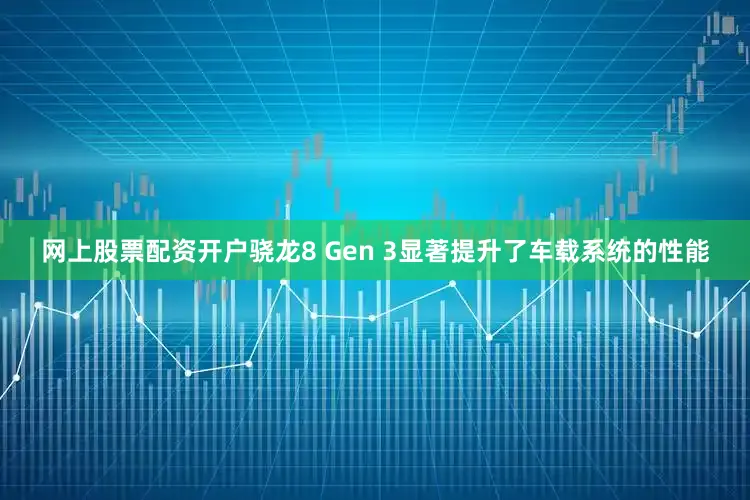网上股票配资开户骁龙8 Gen 3显著提升了车载系统的性能