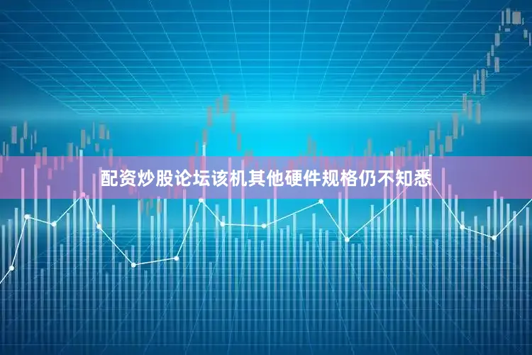 配资炒股论坛该机其他硬件规格仍不知悉