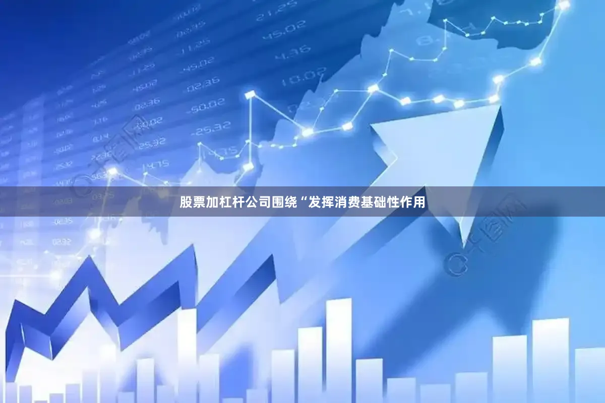股票加杠杆公司围绕“发挥消费基础性作用