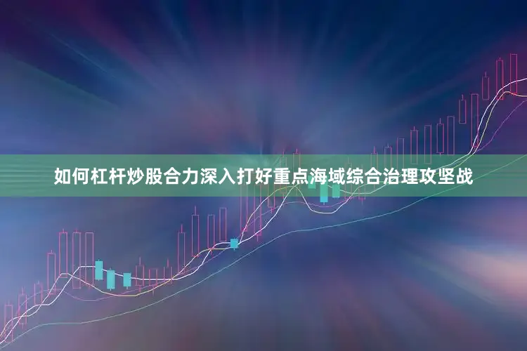 如何杠杆炒股合力深入打好重点海域综合治理攻坚战