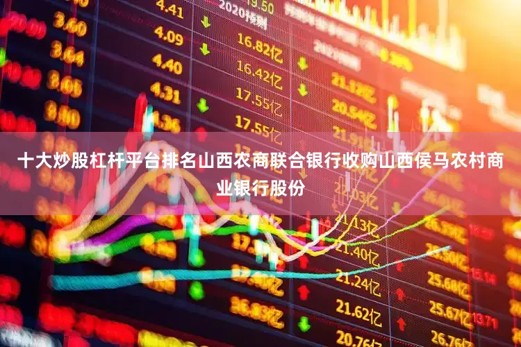 十大炒股杠杆平台排名山西农商联合银行收购山西侯马农村商业银行股份