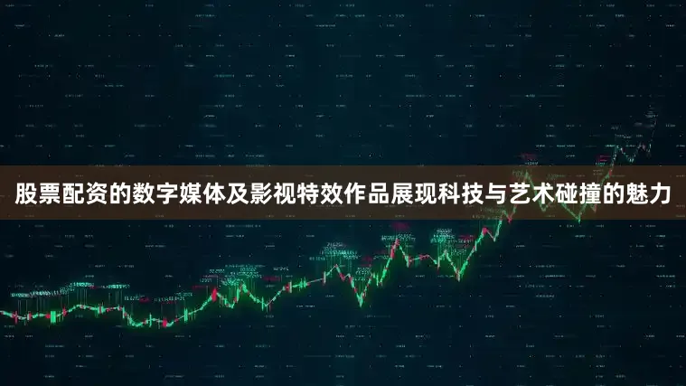 股票配资的数字媒体及影视特效作品展现科技与艺术碰撞的魅力