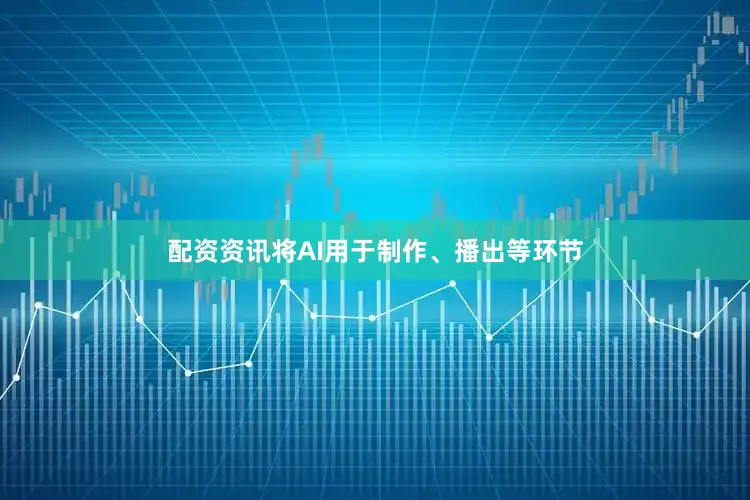 配资资讯将AI用于制作、播出等环节