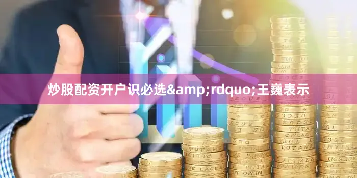 炒股配资开户识必选&rdquo;王巍表示