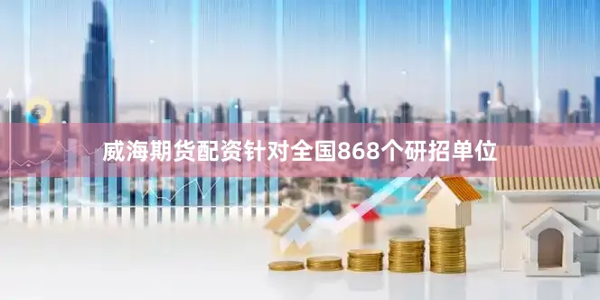 威海期货配资针对全国868个研招单位