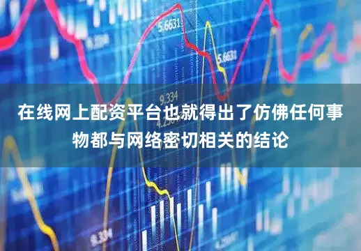 在线网上配资平台也就得出了仿佛任何事物都与网络密切相关的结论