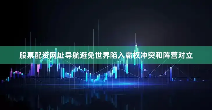 股票配资网址导航避免世界陷入霸权冲突和阵营对立
