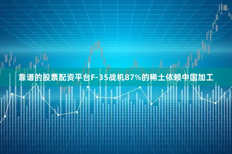 靠谱的股票配资平台F-35战机87%的稀土依赖中国加工