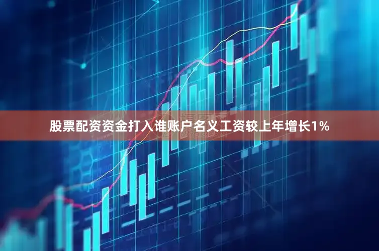 股票配资资金打入谁账户名义工资较上年增长1%