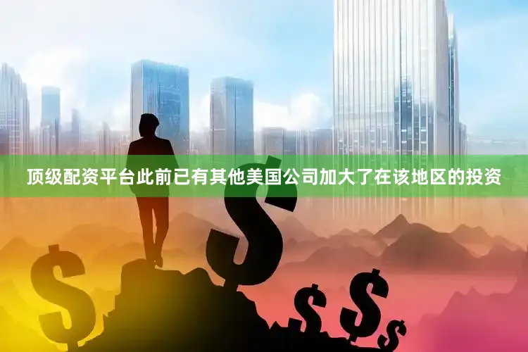顶级配资平台此前已有其他美国公司加大了在该地区的投资