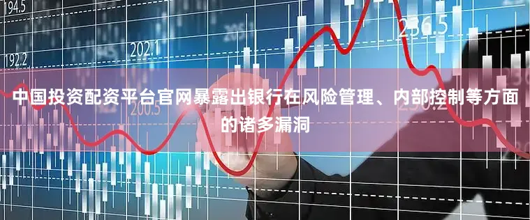 中国投资配资平台官网暴露出银行在风险管理、内部控制等方面的诸多漏洞