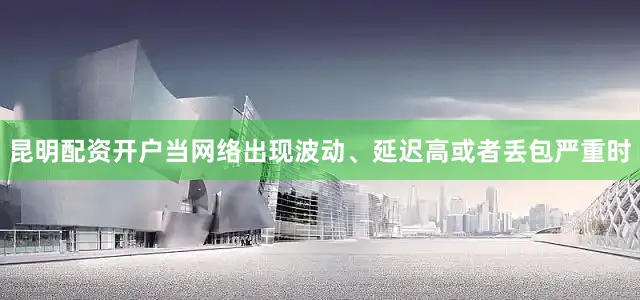 昆明配资开户当网络出现波动、延迟高或者丢包严重时