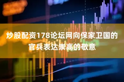 炒股配资178论坛网向保家卫国的官兵表达崇高的敬意