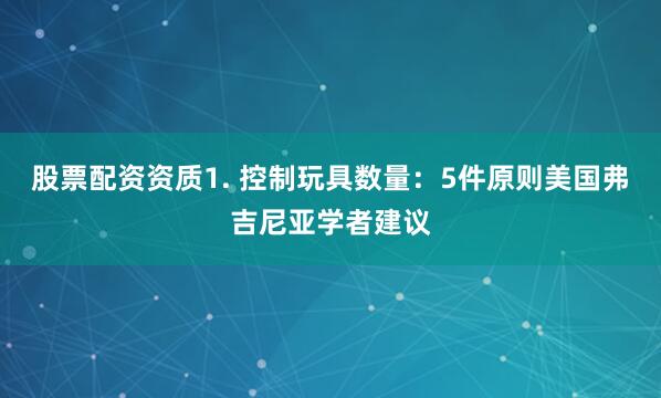 股票配资资质1. 控制玩具数量：5件原则美国弗吉尼亚学者建议