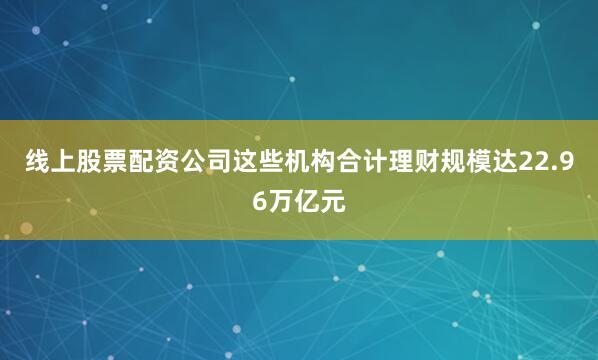 线上股票配资公司这些机构合计理财规模达22.96万亿元