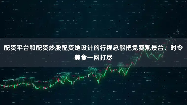 配资平台和配资炒股配资她设计的行程总能把免费观景台、时令美食一网打尽