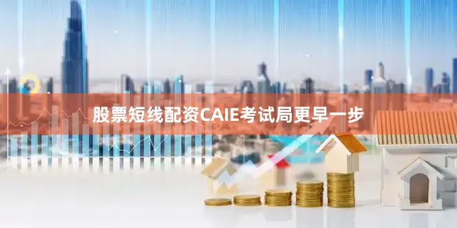 股票短线配资CAIE考试局更早一步