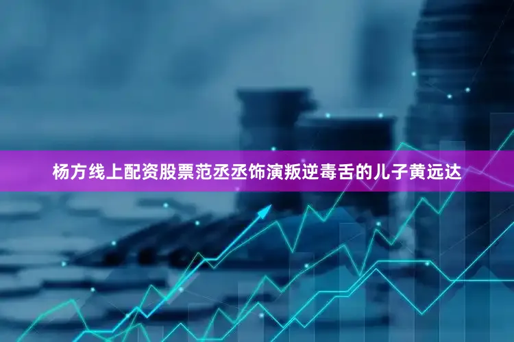 杨方线上配资股票范丞丞饰演叛逆毒舌的儿子黄远达