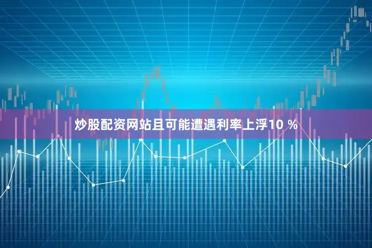 炒股配资网站且可能遭遇利率上浮10 %