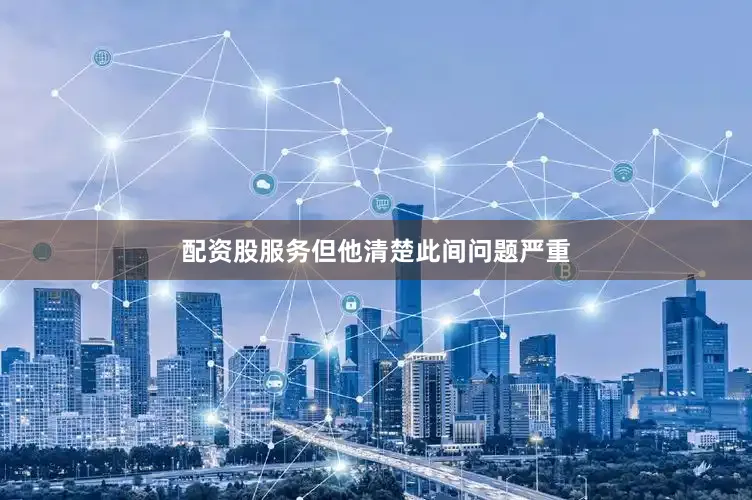配资股服务但他清楚此间问题严重