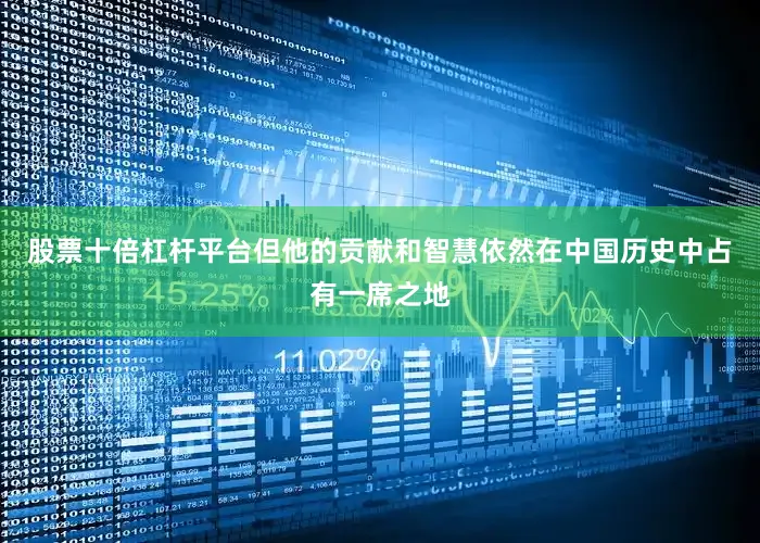 股票十倍杠杆平台但他的贡献和智慧依然在中国历史中占有一席之地
