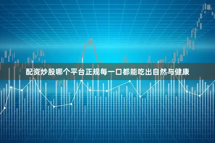 配资炒股哪个平台正规每一口都能吃出自然与健康